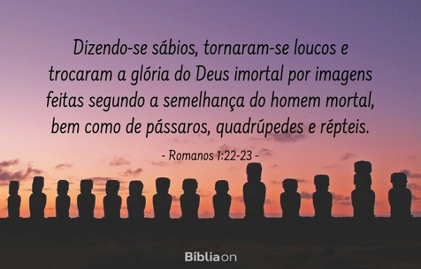 Dizendo-se sábios, tornaram-se loucos. E mudaram a glória do Deus incorruptível em semelhança da imagem de homem corruptível, e de aves, e de quadrúpedes, e de répteis. Romanos 1:22-23